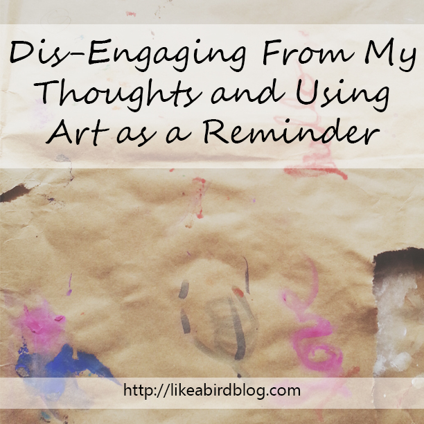 Dis-Engaging From My Thoughts and Using Art as a Reminder